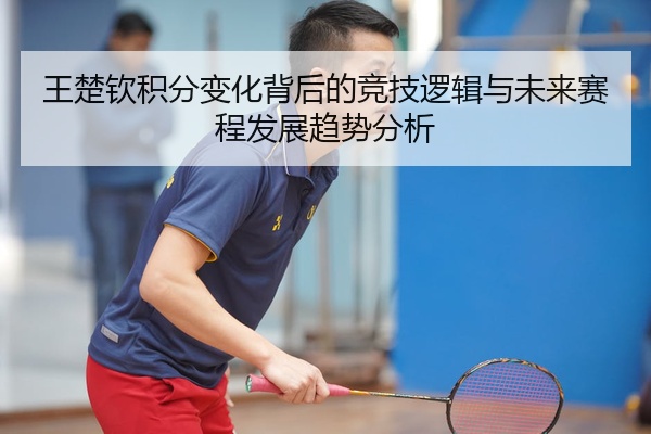 王楚钦积分变化背后的竞技逻辑与未来赛程发展趋势分析