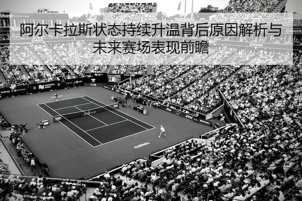 阿尔卡拉斯状态持续升温背后原因解析与未来赛场表现前瞻